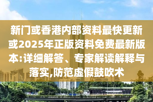 新門或香港內部資料最快更新或2025年正版資料免費最新版本:詳細解答、專家解讀解釋與落實,防范虛假鼓吹術